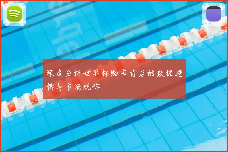 深度分析世界杯赔率背后的数据逻辑与市场规律
