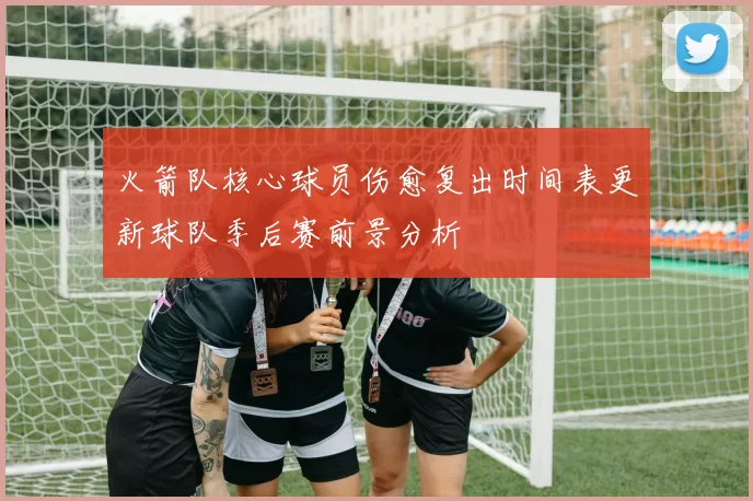 火箭队核心球员伤愈复出时间表更新球队季后赛前景分析