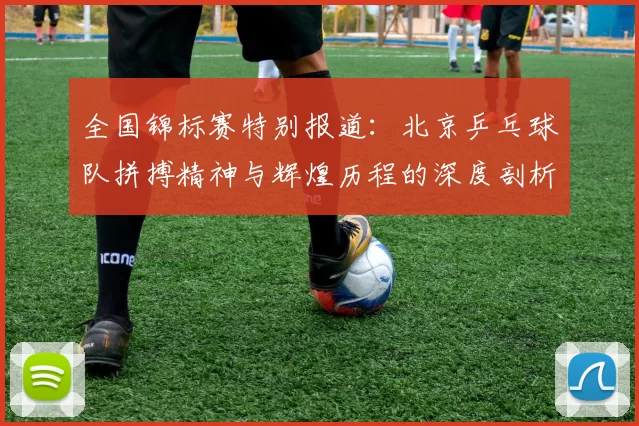 全国锦标赛特别报道:北京乒乓球队拼搏精神与辉煌历程的深度剖析