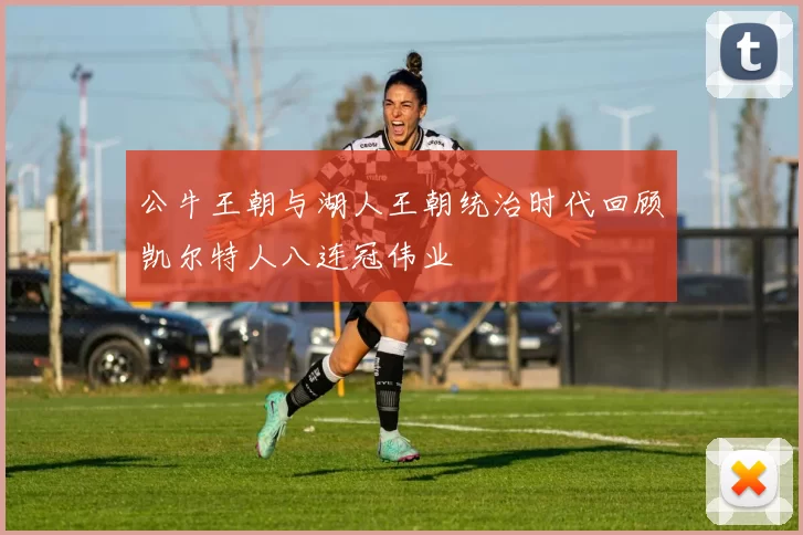 公牛王朝与湖人王朝统治时代回顾凯尔特人八连冠伟业