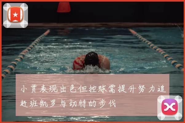 小贾表现出色但控球需提升努力追赶班凯罗与切特的步伐