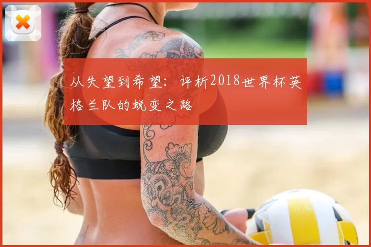 从失望到希望：评析2018世界杯英格兰队的蜕变之路