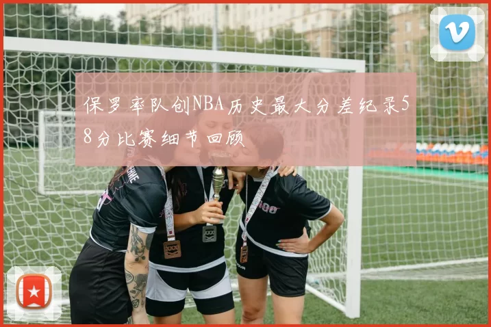 保罗率队创NBA历史最大分差纪录58分比赛细节回顾