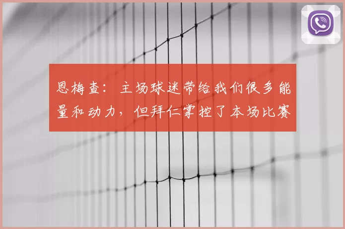 恩梅查:主场球迷带给我们很多能量和动力,但拜仁掌控了本场比赛