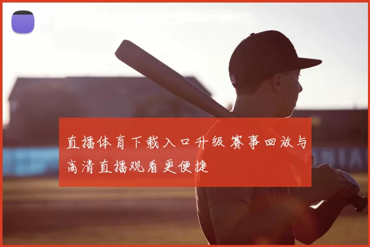 直播体育下载入口升级 赛事回放与高清直播观看更便捷