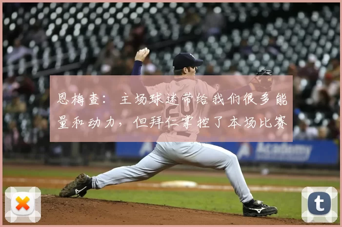 恩梅查:主场球迷带给我们很多能量和动力,但拜仁掌控了本场比赛