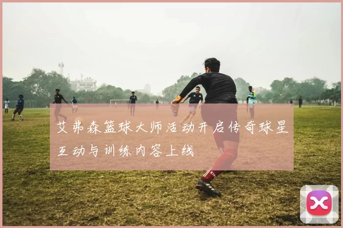艾弗森篮球大师活动开启传奇球星互动与训练内容上线