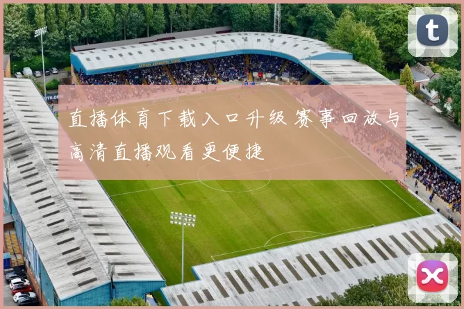直播体育下载入口升级 赛事回放与高清直播观看更便捷