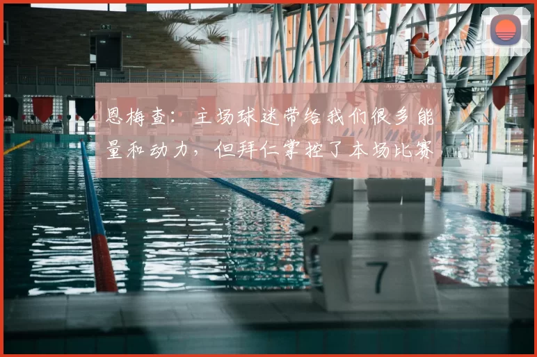 恩梅查:主场球迷带给我们很多能量和动力,但拜仁掌控了本场比赛