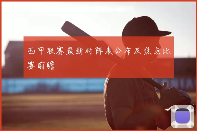 西甲联赛最新对阵表公布及焦点比赛前瞻