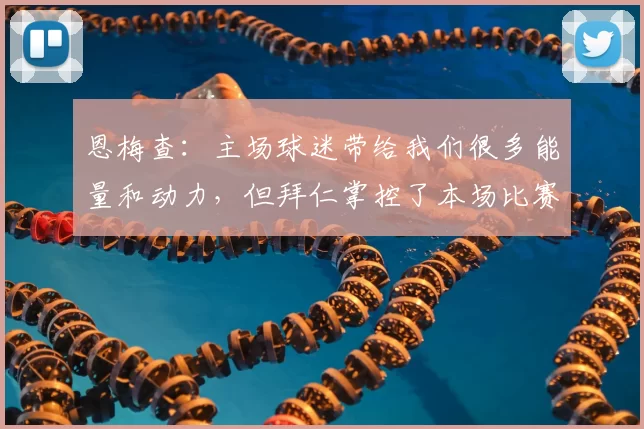恩梅查：主场球迷带给我们很多能量和动力，但拜仁掌控了本场比赛