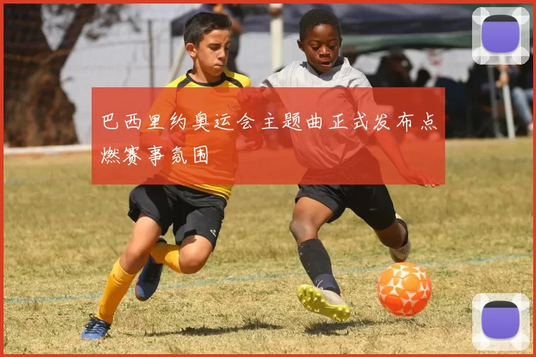 巴西里约奥运会主题曲正式发布点燃赛事氛围