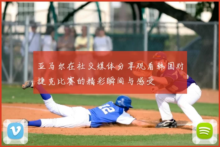 亚马尔在社交媒体分享观看韩国对捷克比赛的精彩瞬间与感受