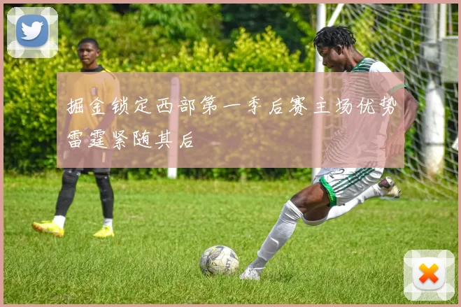 掘金锁定西部第一季后赛主场优势雷霆紧随其后