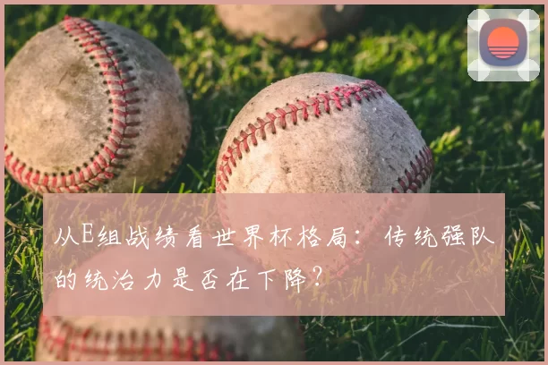 从E组战绩看世界杯格局：传统强队的统治力是否在下降？