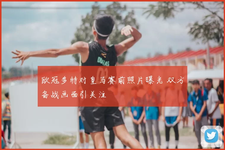 欧冠多特对皇马赛前照片曝光 双方备战画面引关注