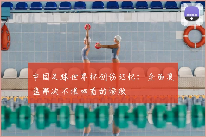 中国足球世界杯创伤记忆：全面复盘那次不堪回首的惨败