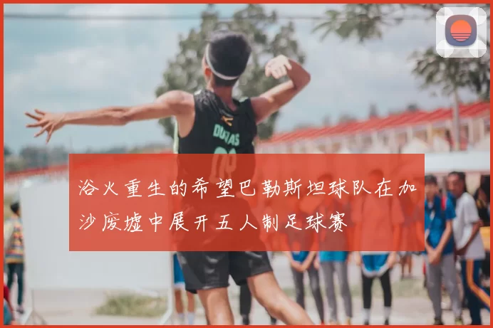 浴火重生的希望巴勒斯坦球队在加沙废墟中展开五人制足球赛
