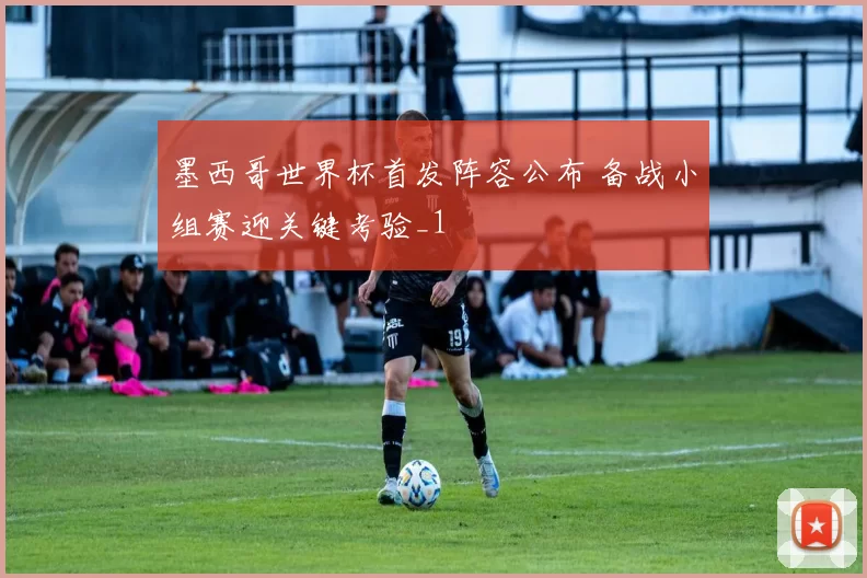 墨西哥世界杯首发阵容公布 备战小组赛迎关键考验_1