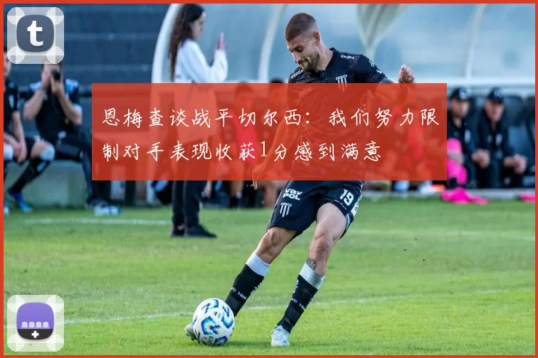 恩梅查谈战平切尔西:我们努力限制对手表现收获1分感到满意