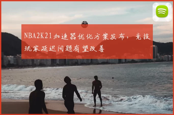 NBA2K21加速器优化方案发布，竞技玩家延迟问题有望改善