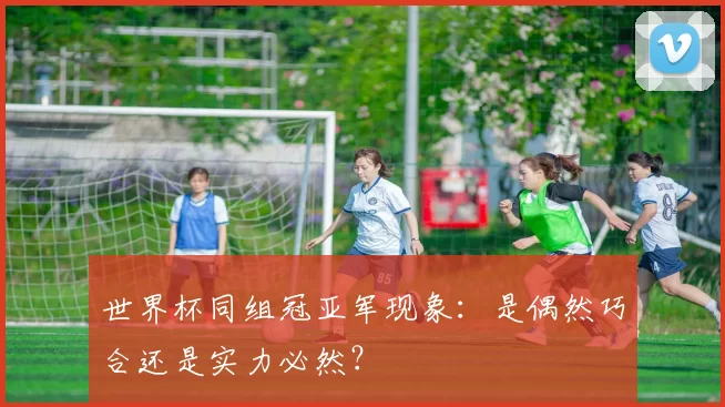 世界杯同组冠亚军现象:是偶然巧合还是实力必然?