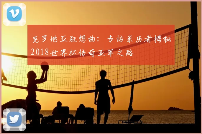 克罗地亚狂想曲：专访亲历者揭秘2018世界杯传奇亚军之路