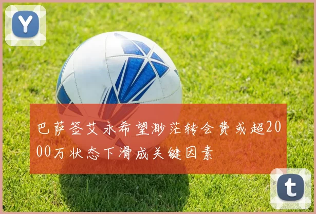 巴萨签艾永希望渺茫转会费或超2000万状态下滑成关键因素