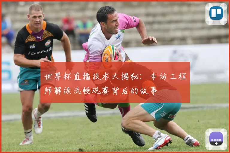 世界杯直播技术大揭秘:专访工程师解读流畅观赛背后的故事