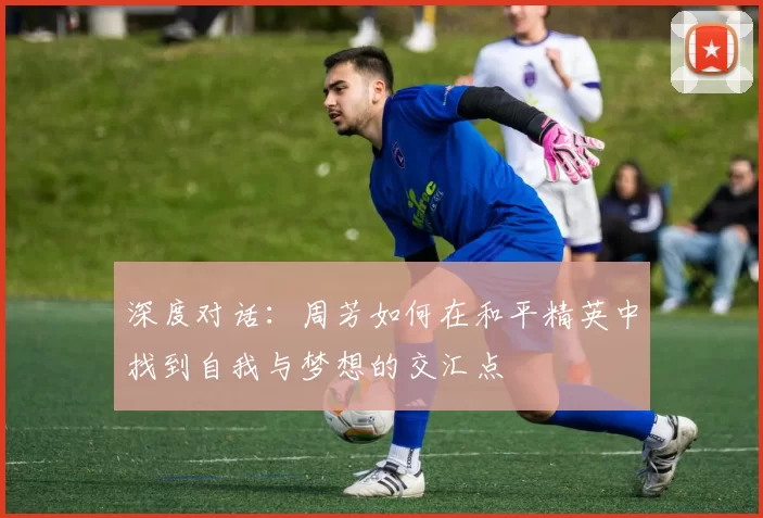 深度对话：周芳如何在和平精英中找到自我与梦想的交汇点