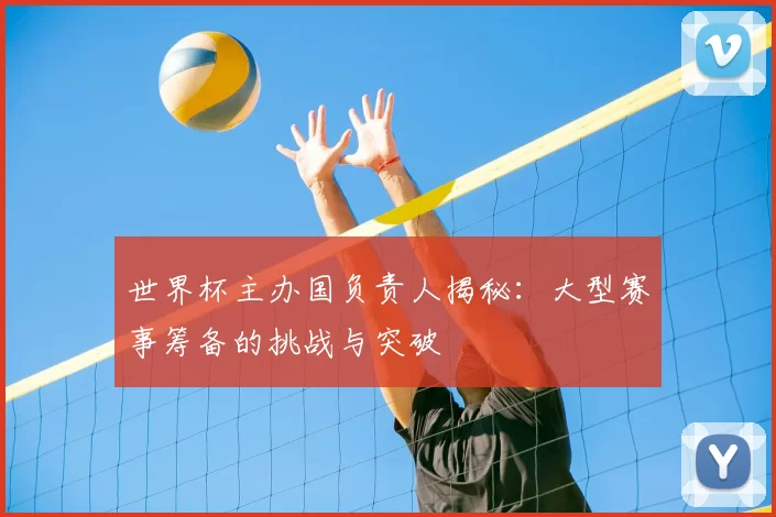世界杯主办国负责人揭秘:大型赛事筹备的挑战与突破