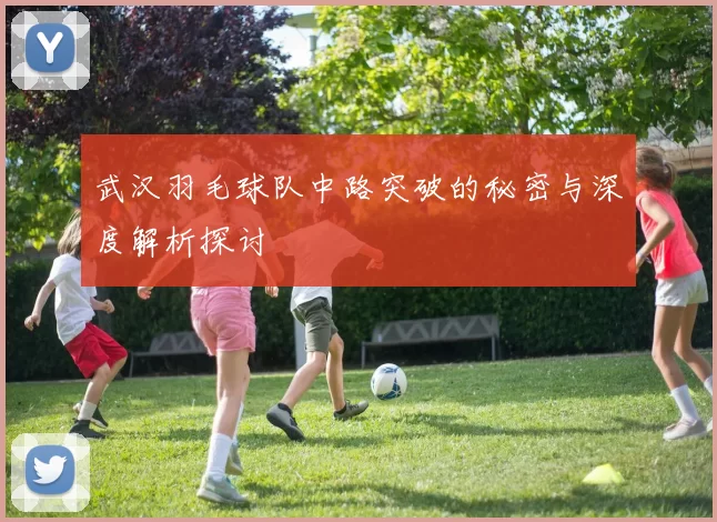 武汉羽毛球队中路突破的秘密与深度解析探讨