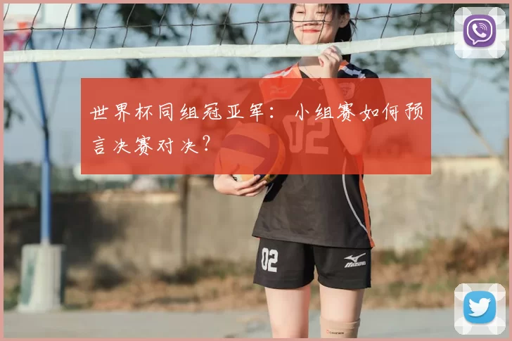 世界杯同组冠亚军:小组赛如何预言决赛对决?