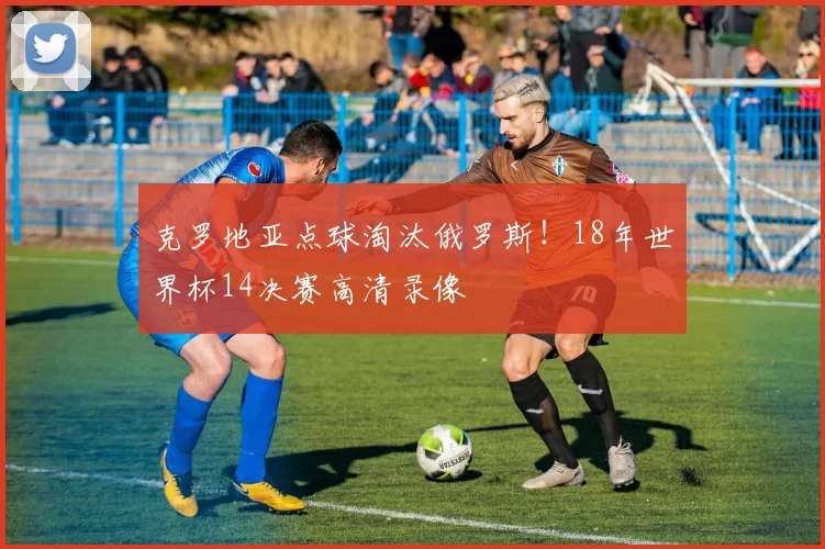 克罗地亚点球淘汰俄罗斯！18年世界杯14决赛高清录像