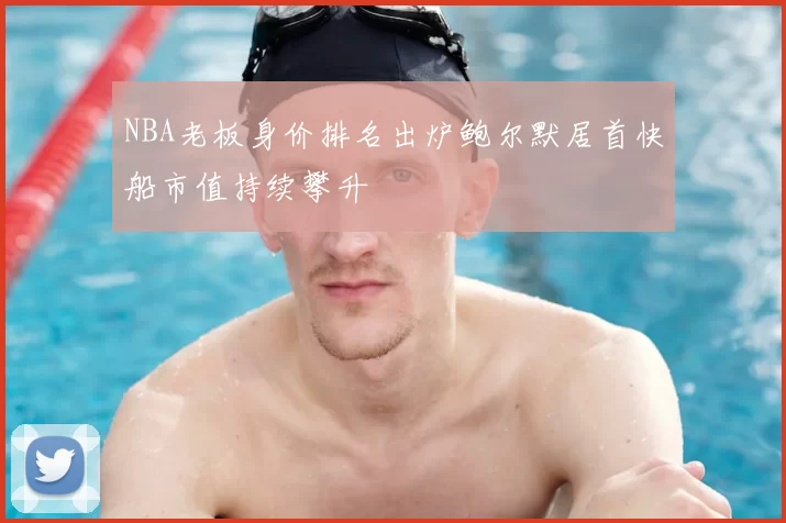 NBA老板身价排名出炉鲍尔默居首快船市值持续攀升