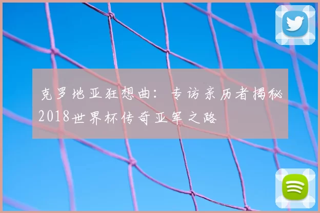 克罗地亚狂想曲：专访亲历者揭秘2018世界杯传奇亚军之路