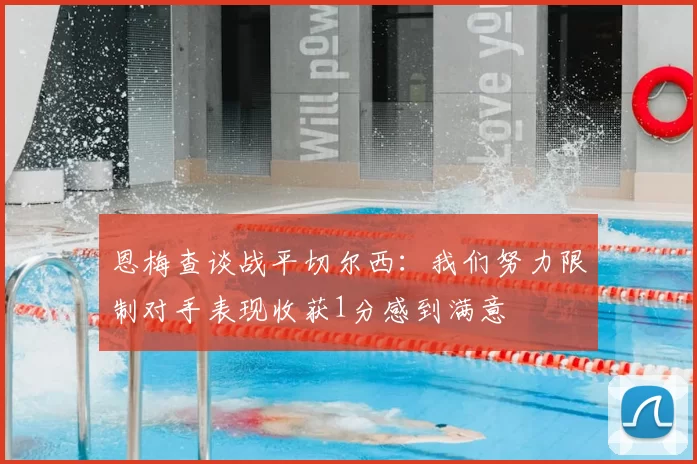 恩梅查谈战平切尔西：我们努力限制对手表现收获1分感到满意