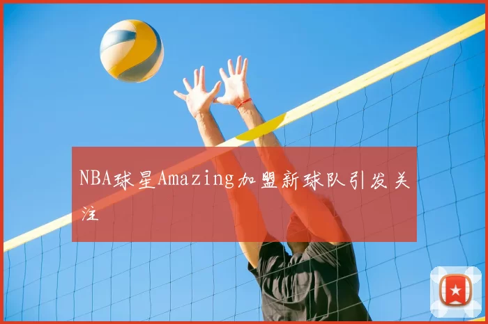 NBA球星Amazing加盟新球队引发关注