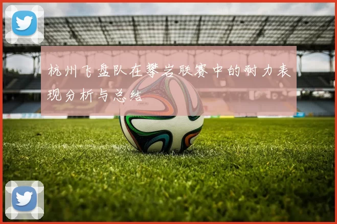 杭州飞盘队在攀岩联赛中的耐力表现分析与总结