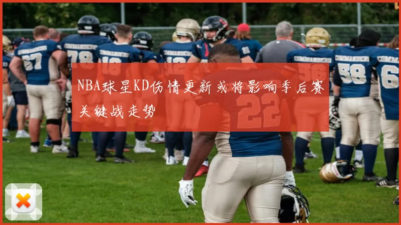 NBA球星KD伤情更新或将影响季后赛关键战走势