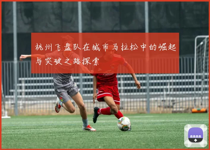 杭州飞盘队在城市马拉松中的崛起与突破之路探索