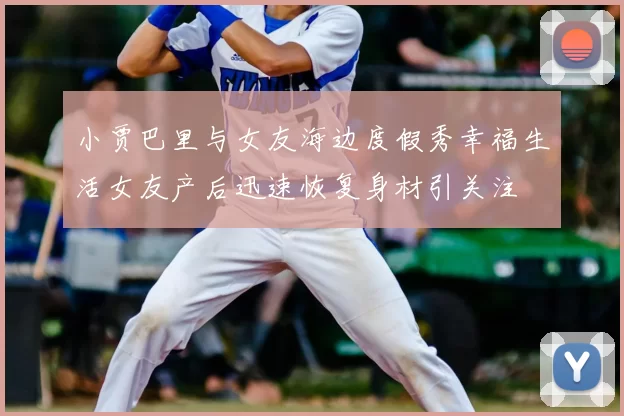 小贾巴里与女友海边度假秀幸福生活女友产后迅速恢复身材引关注