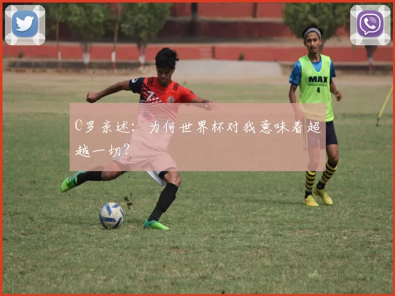 C罗亲述：为何世界杯对我意味着超越一切？