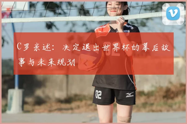 C罗亲述：决定退出世界杯的幕后故事与未来规划