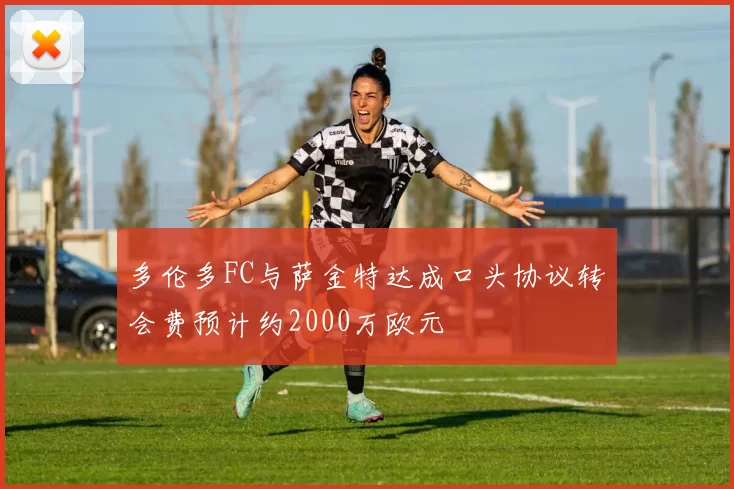 多伦多FC与萨金特达成口头协议转会费预计约2000万欧元