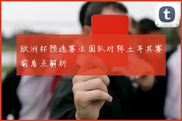 欧洲杯预选赛法国队对阵土耳其赛前看点解析
