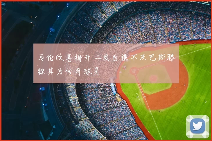 马伦欣喜梅开二度自谦不及巴斯滕称其为传奇球员