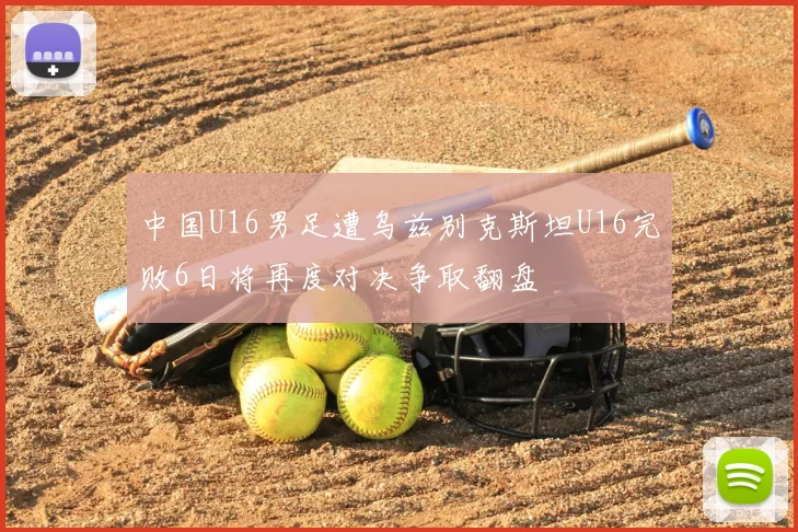 中国U16男足遭乌兹别克斯坦U16完败6日将再度对决争取翻盘