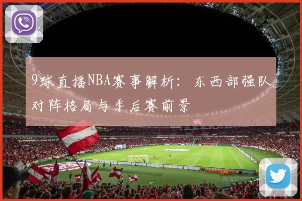 9球直播NBA赛事解析：东西部强队对阵格局与季后赛前景