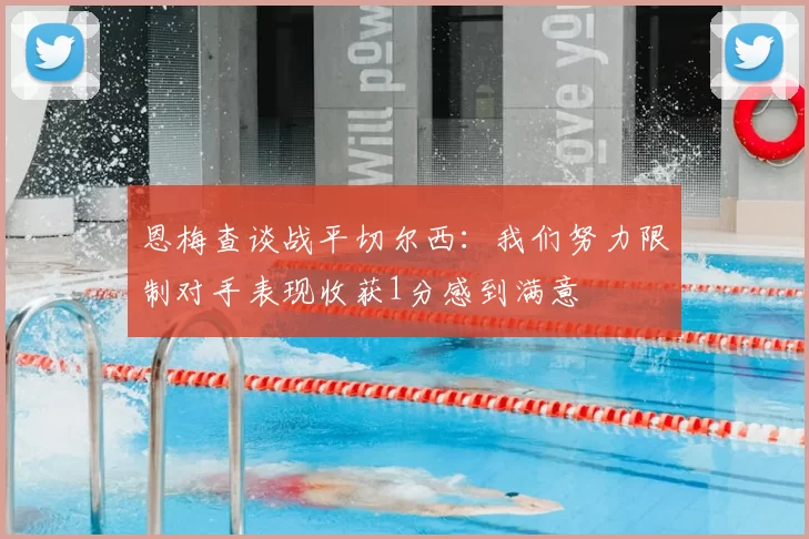 恩梅查谈战平切尔西:我们努力限制对手表现收获1分感到满意